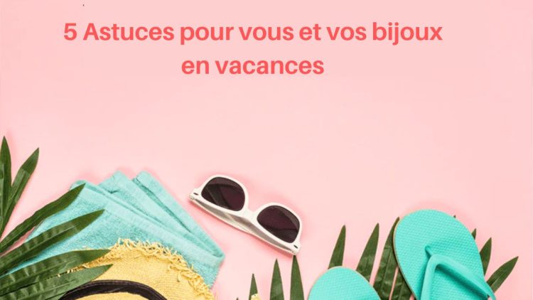 5 Astuces pour vous et vos bijoux en vacances